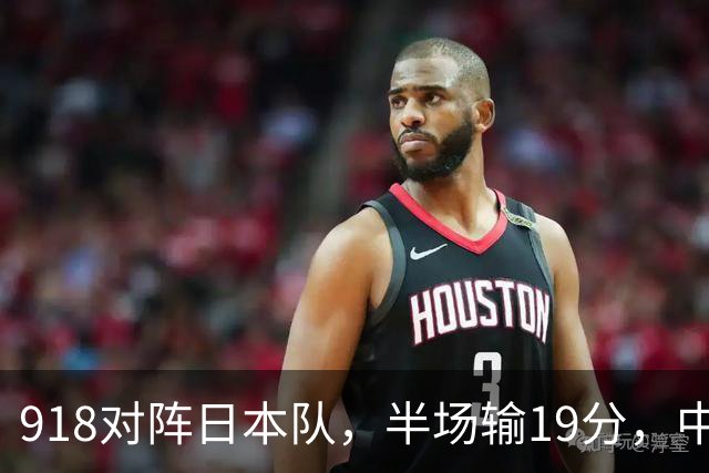 918对阵日本队，半场输19分，中国男篮危险，3人低迷，2短板拉胯